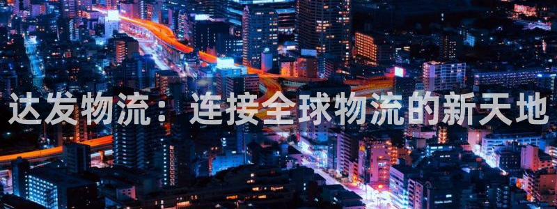 多多28官方网站：达发物流：连接全球